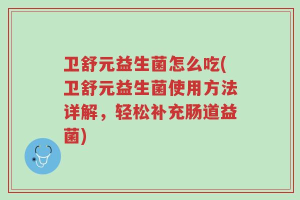 卫舒元益生菌怎么吃(卫舒元益生菌使用方法详解，轻松补充肠道益菌)-第1张图片-超越