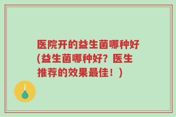 医院开的益生菌哪种好(益生菌哪种好?医生推荐的效果最佳!)-第1张图片-超越 医院开的益生菌哪种好(益生菌哪种好?医生推荐的效果最佳!)-第1张图片-超越
