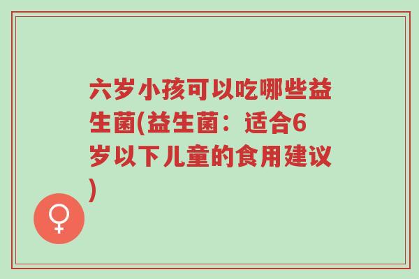 六岁小孩可以吃哪些益生菌(益生菌:适合6岁以下儿童的食用建议)-第1张图片-超越 六岁小孩可以吃哪些益生菌(益生菌:适合6岁以下儿童的食用建议)-第1张图片-超越