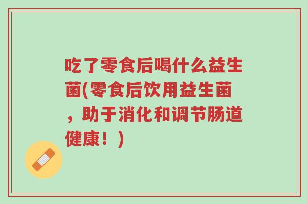 吃了零食后喝什么益生菌(零食后饮用益生菌,助于消化和调节肠道健康!)-第1张图片-超越 吃了零食后喝什么益生菌(零食后饮用益生菌,助于消化和调节肠道健康!)-第1张图片-超越
