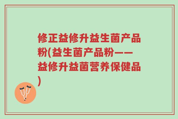 修正益修升益生菌产品粉(益生菌产品粉——益修升益菌营养保健品)-第1张图片-超越 修正益修升益生菌产品粉(益生菌产品粉——益修升益菌营养保健品)-第1张图片-超越