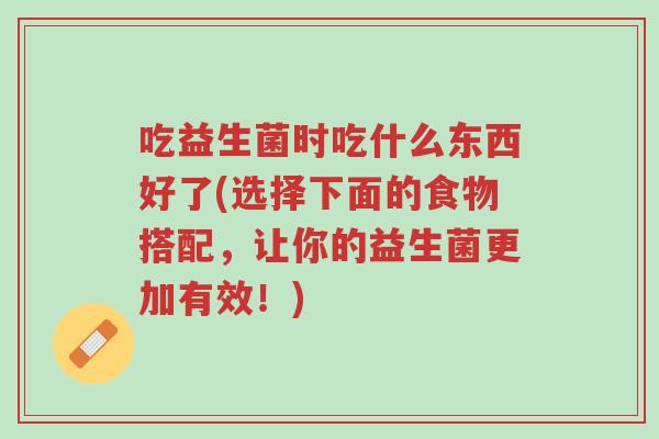 吃益生菌时吃什么东西好了(选择下面的食物搭配,让你的益生菌更加有效!)-第1张图片-超越 吃益生菌时吃什么东西好了(选择下面的食物搭配,让你的益生菌更加有效!)-第1张图片-超越