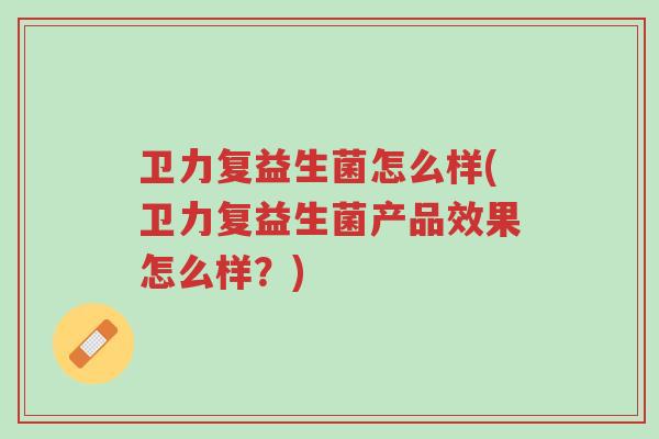 卫力复益生菌怎么样(卫力复益生菌产品效果怎么样?)-第1张图片-超越 卫力复益生菌怎么样(卫力复益生菌产品效果怎么样?)-第1张图片-超越