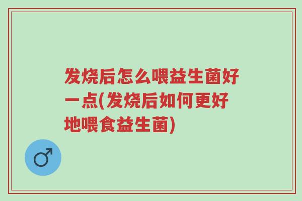 发烧后怎么喂益生菌好一点(发烧后如何更好地喂食益生菌)-第1张图片-超越 发烧后怎么喂益生菌好一点(发烧后如何更好地喂食益生菌)-第1张图片-超越