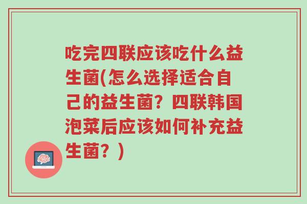吃完四联应该吃什么益生菌(怎么选择适合自己的益生菌?四联韩国泡菜后应该如何补充益生菌?)-第1张图片-超越 吃完四联应该吃什么益生菌(怎么选择适合自己的益生菌?四联韩国泡菜后应该如何补充益生菌?)-第1张图片-超越