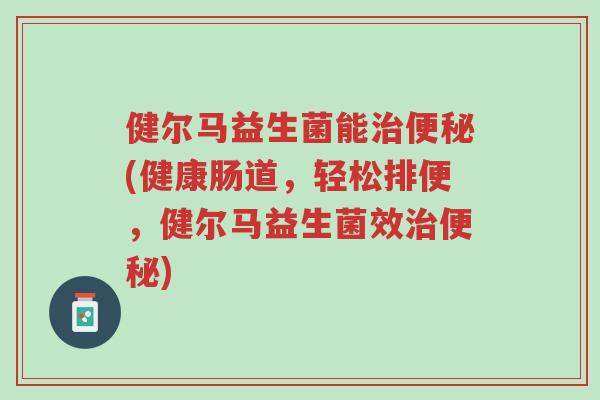 健尔马益生菌能治便秘(健康肠道,轻松排便,健尔马益生菌效治便秘)-第1张图片-超越 健尔马益生菌能治便秘(健康肠道,轻松排便,健尔马益生菌效治便秘)-第1张图片-超越