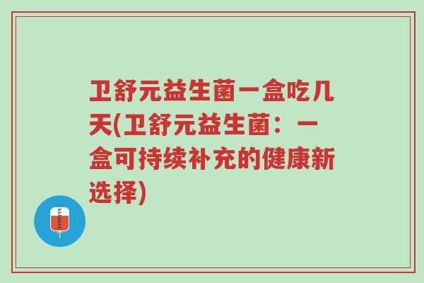 卫舒元益生菌一盒吃几天(卫舒元益生菌:一盒可持续补充的健康新选择)-第1张图片-超越 卫舒元益生菌一盒吃几天(卫舒元益生菌:一盒可持续补充的健康新选择)-第1张图片-超越
