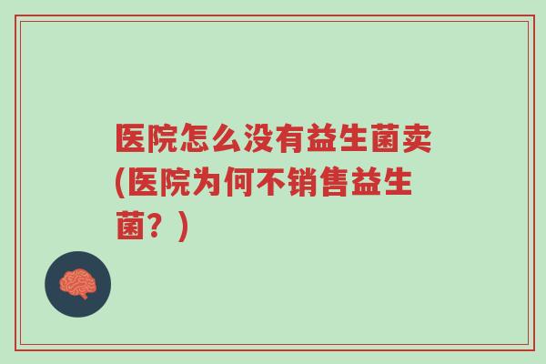 医院怎么没有益生菌卖(医院为何不销售益生菌?)-第1张图片-超越 医院怎么没有益生菌卖(医院为何不销售益生菌?)-第1张图片-超越