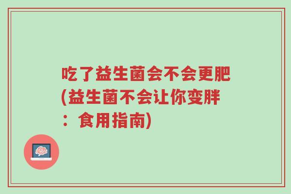吃了益生菌会不会更肥(益生菌不会让你变胖：食用指南)-第1张图片-超越