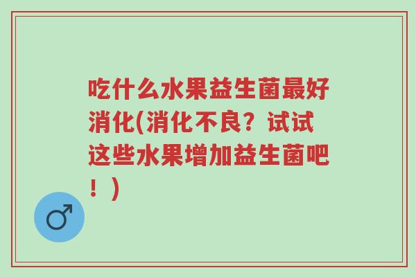 吃什么水果益生菌最好消化(消化不良?试试这些水果增加益生菌吧!)-第1张图片-超越 吃什么水果益生菌最好消化(消化不良?试试这些水果增加益生菌吧!)-第1张图片-超越