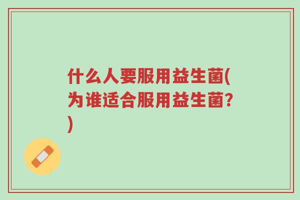 什么人要服用益生菌(为谁适合服用益生菌?)-第1张图片-超越 什么人要服用益生菌(为谁适合服用益生菌?)-第1张图片-超越