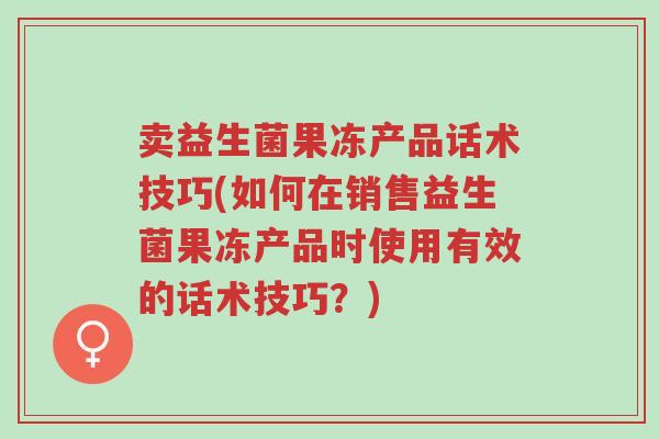 卖益生菌果冻产品话术技巧(如何在销售益生菌果冻产品时使用有效的话术技巧？)-第1张图片-超越