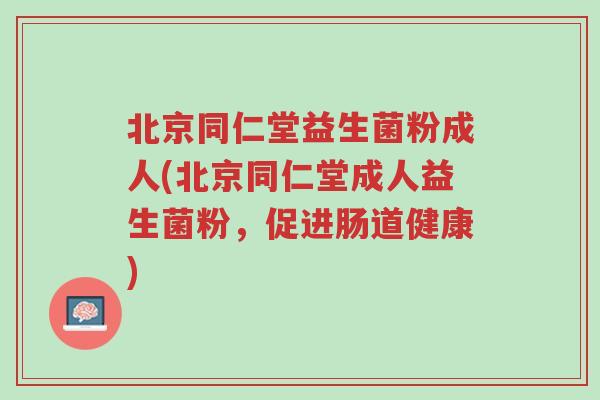 北京同仁堂益生菌粉成人(北京同仁堂成人益生菌粉,促进肠道健康)-第1张图片-超越 北京同仁堂益生菌粉成人(北京同仁堂成人益生菌粉,促进肠道健康)-第1张图片-超越