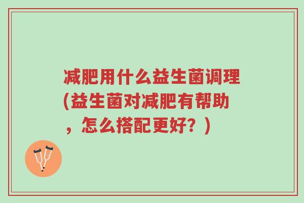 减肥用什么益生菌调理(益生菌对减肥有帮助,怎么搭配更好?)-第1张图片-超越 减肥用什么益生菌调理(益生菌对减肥有帮助,怎么搭配更好?)-第1张图片-超越