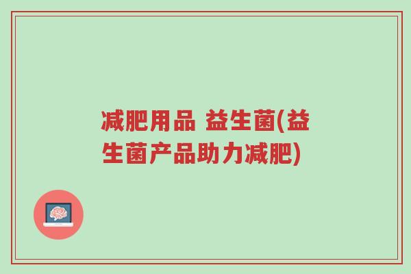 减肥用品 益生菌(益生菌产品助力减肥)-第1张图片-超越 减肥用品 益生菌(益生菌产品助力减肥)-第1张图片-超越
