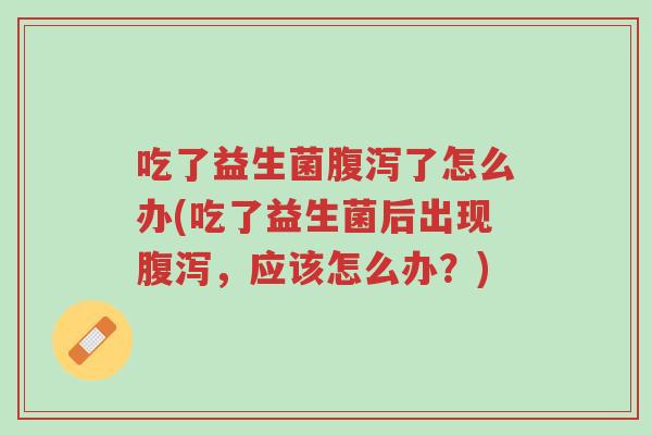 吃了益生菌腹泻了怎么办(吃了益生菌后出现腹泻,应该怎么办?)-第1张图片-超越 吃了益生菌腹泻了怎么办(吃了益生菌后出现腹泻,应该怎么办?)-第1张图片-超越