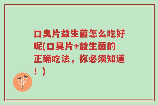 口臭片益生菌怎么吃好呢(口臭片+益生菌的正确吃法,你必须知道!)-第1张图片-超越 口臭片益生菌怎么吃好呢(口臭片+益生菌的正确吃法,你必须知道!)-第1张图片-超越