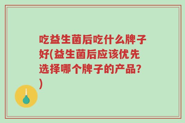 吃益生菌后吃什么牌子好(益生菌后应该优先选择哪个牌子的产品?)-第1张图片-超越 吃益生菌后吃什么牌子好(益生菌后应该优先选择哪个牌子的产品?)-第1张图片-超越