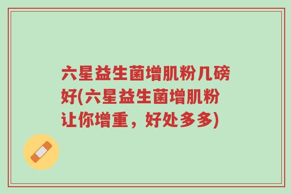六星益生菌增肌粉几磅好(六星益生菌增肌粉让你增重,好处多多)-第1张图片-超越 六星益生菌增肌粉几磅好(六星益生菌增肌粉让你增重,好处多多)-第1张图片-超越
