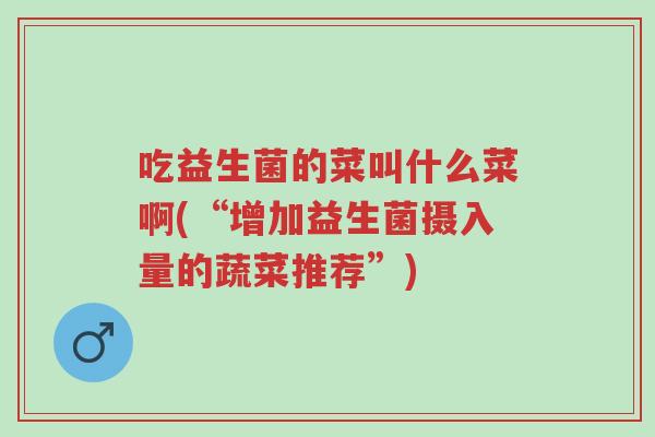 吃益生菌的菜叫什么菜啊(“增加益生菌摄入量的蔬菜推荐”)-第1张图片-超越 吃益生菌的菜叫什么菜啊(“增加益生菌摄入量的蔬菜推荐”)-第1张图片-超越
