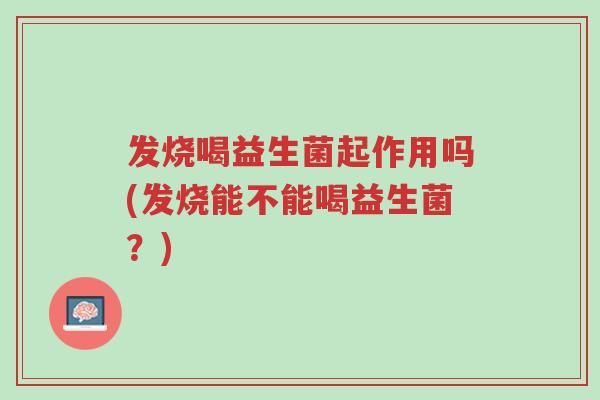 发烧喝益生菌起作用吗(发烧能不能喝益生菌？)-第1张图片-超越