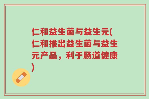 仁和益生菌与益生元(仁和推出益生菌与益生元产品,利于肠道健康)-第1张图片-超越 仁和益生菌与益生元(仁和推出益生菌与益生元产品,利于肠道健康)-第1张图片-超越