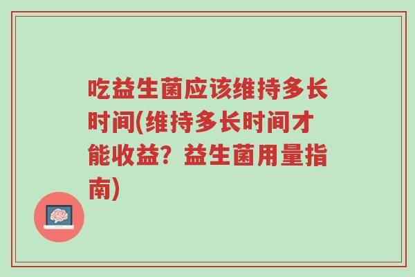 吃益生菌应该维持多长时间(维持多长时间才能收益?益生菌用量指南)-第1张图片-超越 吃益生菌应该维持多长时间(维持多长时间才能收益?益生菌用量指南)-第1张图片-超越