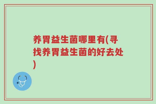 养胃益生菌哪里有(寻找养胃益生菌的好去处)-第1张图片-超越 养胃益生菌哪里有(寻找养胃益生菌的好去处)-第1张图片-超越