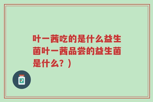 叶一茜吃的是什么益生菌叶一茜品尝的益生菌是什么?)-第1张图片-超越 叶一茜吃的是什么益生菌叶一茜品尝的益生菌是什么?)-第1张图片-超越