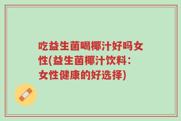 吃益生菌喝椰汁好吗女性(益生菌椰汁饮料:女性健康的好选择)-第1张图片-超越 吃益生菌喝椰汁好吗女性(益生菌椰汁饮料:女性健康的好选择)-第1张图片-超越