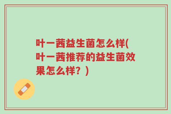 叶一茜益生菌怎么样(叶一茜推荐的益生菌效果怎么样?)-第1张图片-超越 叶一茜益生菌怎么样(叶一茜推荐的益生菌效果怎么样?)-第1张图片-超越