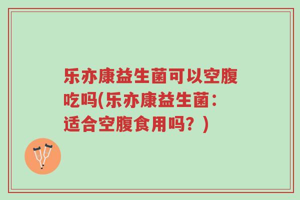 乐亦康益生菌可以空腹吃吗(乐亦康益生菌:适合空腹食用吗?)-第1张图片-超越 乐亦康益生菌可以空腹吃吗(乐亦康益生菌:适合空腹食用吗?)-第1张图片-超越