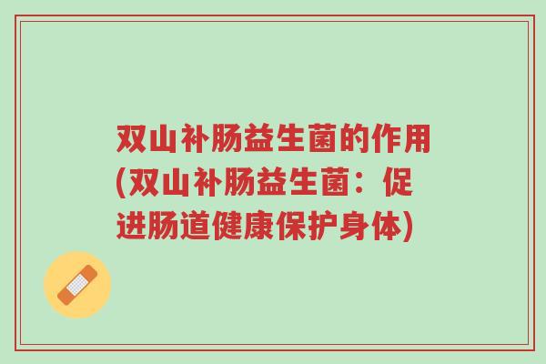 双山补肠益生菌的作用(双山补肠益生菌:促进肠道健康保护身体)-第1张图片-超越 双山补肠益生菌的作用(双山补肠益生菌:促进肠道健康保护身体)-第1张图片-超越