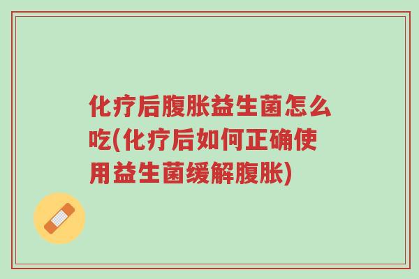 化疗后腹胀益生菌怎么吃(化疗后如何正确使用益生菌缓解腹胀)-第1张图片-超越 化疗后腹胀益生菌怎么吃(化疗后如何正确使用益生菌缓解腹胀)-第1张图片-超越