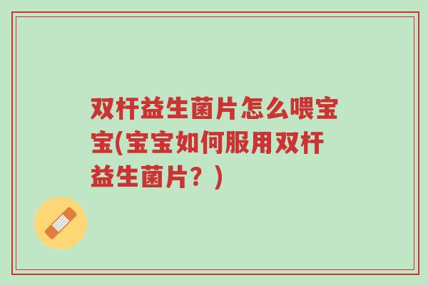 双杆益生菌片怎么喂宝宝(宝宝如何服用双杆益生菌片?)-第1张图片-超越 双杆益生菌片怎么喂宝宝(宝宝如何服用双杆益生菌片?)-第1张图片-超越