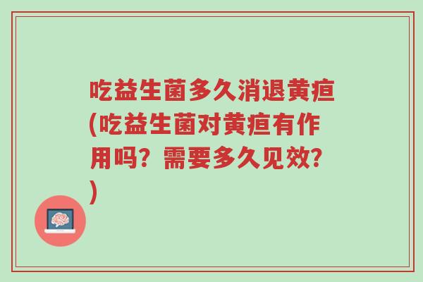 吃益生菌多久消退黄疸(吃益生菌对黄疸有作用吗?需要多久见效?)-第1张图片-超越 吃益生菌多久消退黄疸(吃益生菌对黄疸有作用吗?需要多久见效?)-第1张图片-超越