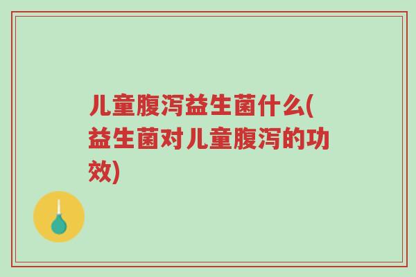 儿童腹泻益生菌什么(益生菌对儿童腹泻的功效)-第1张图片-超越 儿童腹泻益生菌什么(益生菌对儿童腹泻的功效)-第1张图片-超越