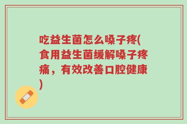 吃益生菌怎么嗓子疼(食用益生菌缓解嗓子疼痛,有效改善口腔健康)-第1张图片-超越 吃益生菌怎么嗓子疼(食用益生菌缓解嗓子疼痛,有效改善口腔健康)-第1张图片-超越