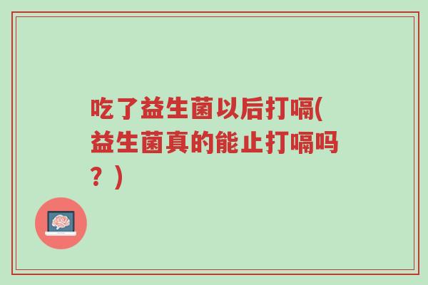 吃了益生菌以后打嗝(益生菌真的能止打嗝吗?)-第1张图片-超越 吃了益生菌以后打嗝(益生菌真的能止打嗝吗?)-第1张图片-超越
