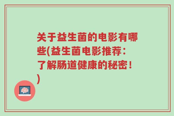 关于益生菌的电影有哪些(益生菌电影推荐:了解肠道健康的秘密!)-第1张图片-超越 关于益生菌的电影有哪些(益生菌电影推荐:了解肠道健康的秘密!)-第1张图片-超越