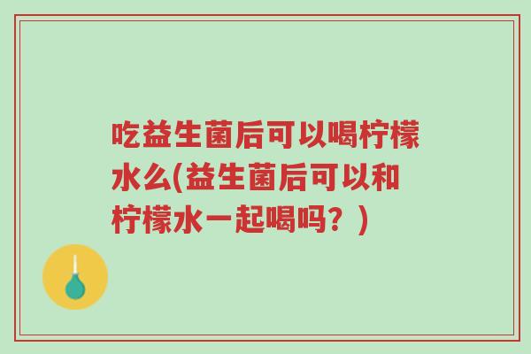 吃益生菌后可以喝柠檬水么(益生菌后可以和柠檬水一起喝吗?)-第1张图片-超越 吃益生菌后可以喝柠檬水么(益生菌后可以和柠檬水一起喝吗?)-第1张图片-超越