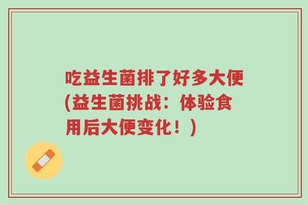 吃益生菌排了好多大便(益生菌挑战:体验食用后大便变化!)-第1张图片-超越 吃益生菌排了好多大便(益生菌挑战:体验食用后大便变化!)-第1张图片-超越