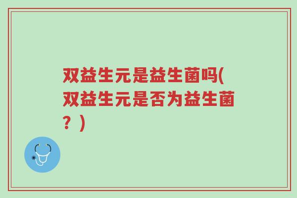 双益生元是益生菌吗(双益生元是否为益生菌?)-第1张图片-超越 双益生元是益生菌吗(双益生元是否为益生菌?)-第1张图片-超越