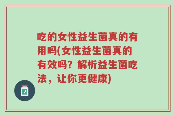 吃的女性益生菌真的有用吗(女性益生菌真的有效吗?解析益生菌吃法,让你更健康)-第1张图片-超越 吃的女性益生菌真的有用吗(女性益生菌真的有效吗?解析益生菌吃法,让你更健康)-第1张图片-超越