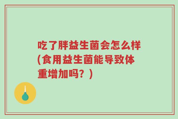 吃了胖益生菌会怎么样(食用益生菌能导致体重增加吗?)-第1张图片-超越 吃了胖益生菌会怎么样(食用益生菌能导致体重增加吗?)-第1张图片-超越