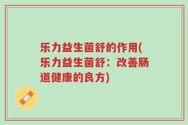 乐力益生菌舒的作用(乐力益生菌舒:改善肠道健康的良方)-第1张图片-超越 乐力益生菌舒的作用(乐力益生菌舒:改善肠道健康的良方)-第1张图片-超越
