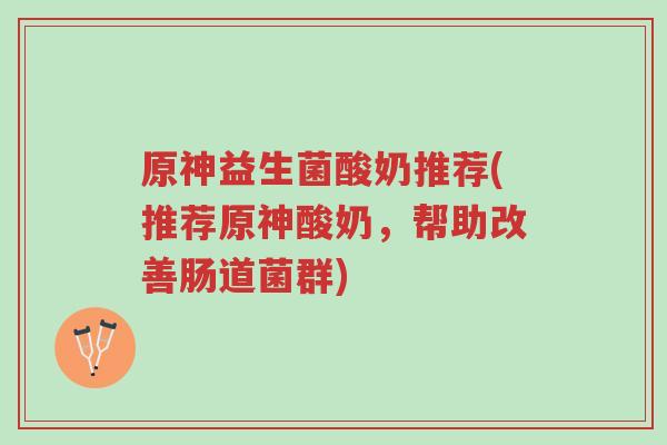 原神益生菌酸奶推荐(推荐原神酸奶,帮助改善肠道菌群)-第1张图片-超越 原神益生菌酸奶推荐(推荐原神酸奶,帮助改善肠道菌群)-第1张图片-超越