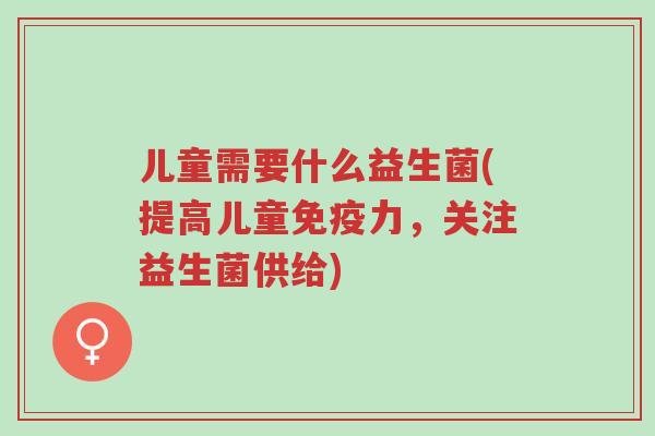 儿童需要什么益生菌(提高儿童免疫力,关注益生菌供给)-第1张图片-超越 儿童需要什么益生菌(提高儿童免疫力,关注益生菌供给)-第1张图片-超越