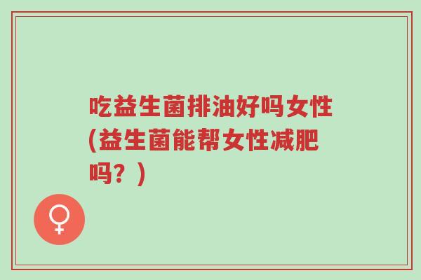 吃益生菌排油好吗女性(益生菌能帮女性减肥吗?)-第1张图片-超越 吃益生菌排油好吗女性(益生菌能帮女性减肥吗?)-第1张图片-超越