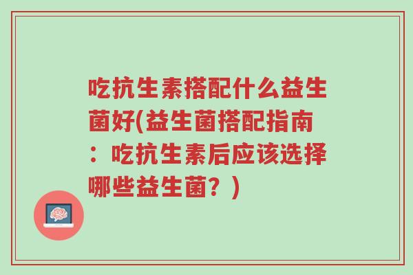 吃抗生素搭配什么益生菌好(益生菌搭配指南:吃抗生素后应该选择哪些益生菌?)-第1张图片-超越 吃抗生素搭配什么益生菌好(益生菌搭配指南:吃抗生素后应该选择哪些益生菌?)-第1张图片-超越